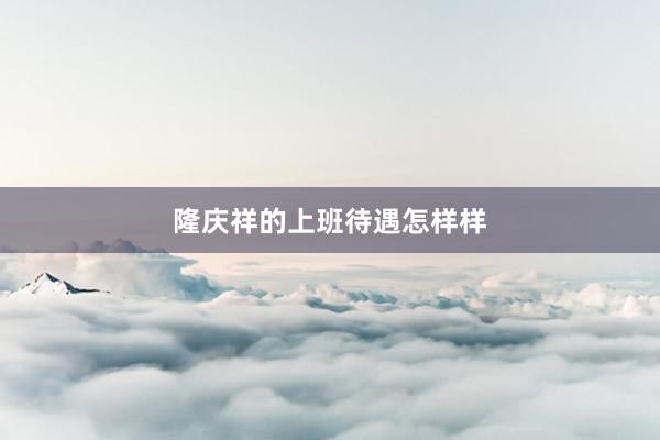 隆庆祥的上班待遇怎样样