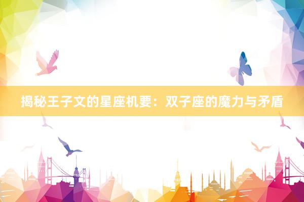 揭秘王子文的星座机要：双子座的魔力与矛盾