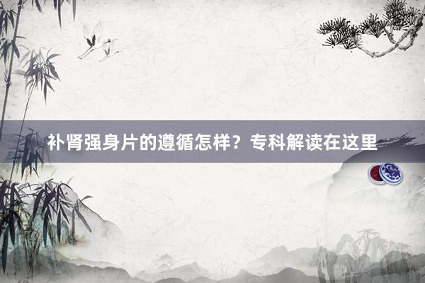 补肾强身片的遵循怎样？专科解读在这里