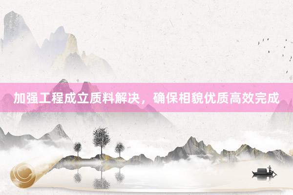 加强工程成立质料解决，确保相貌优质高效完成