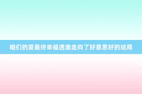 咱们的爱最终幸福透澈走向了好意思好的结局