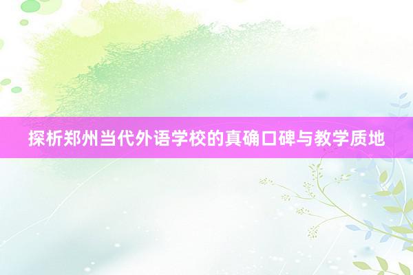 探析郑州当代外语学校的真确口碑与教学质地