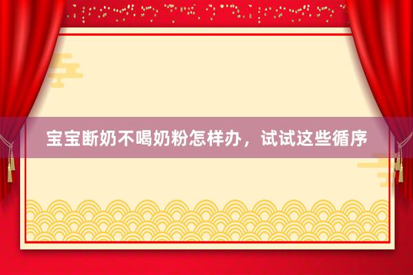 宝宝断奶不喝奶粉怎样办，试试这些循序
