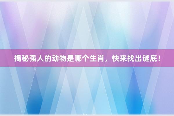 揭秘强人的动物是哪个生肖，快来找出谜底！
