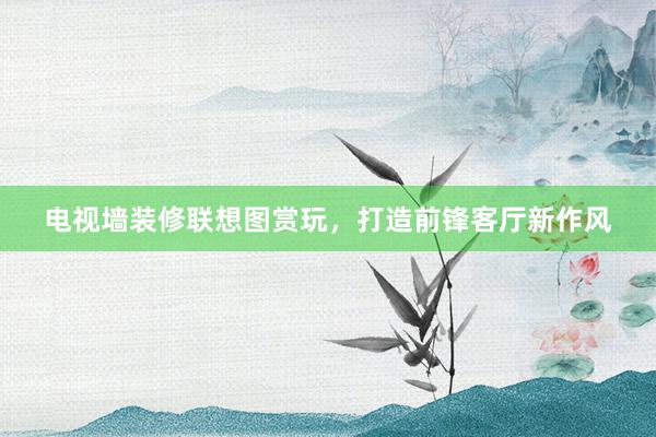 电视墙装修联想图赏玩，打造前锋客厅新作风