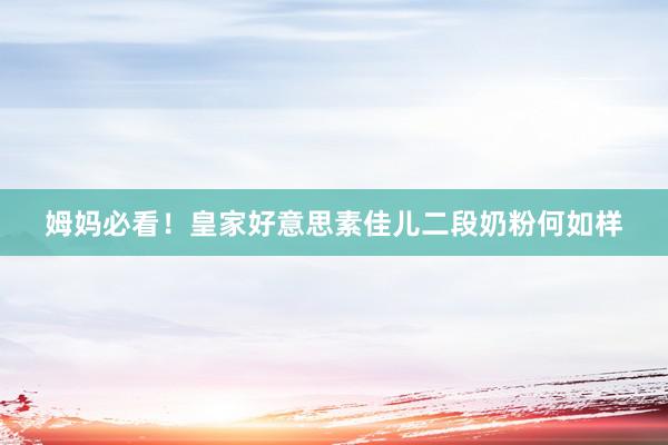 姆妈必看！皇家好意思素佳儿二段奶粉何如样