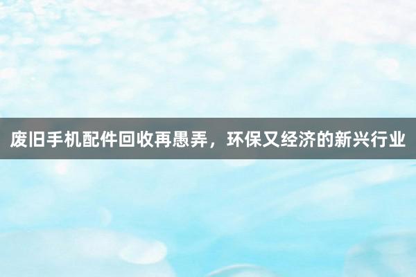 废旧手机配件回收再愚弄，环保又经济的新兴行业