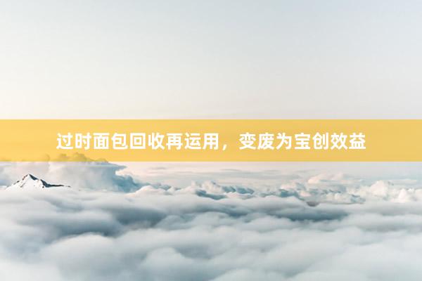过时面包回收再运用，变废为宝创效益