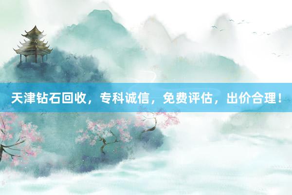 天津钻石回收，专科诚信，免费评估，出价合理！