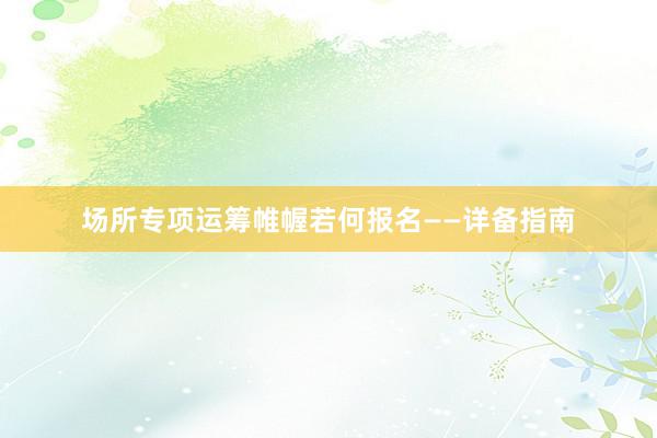 场所专项运筹帷幄若何报名——详备指南