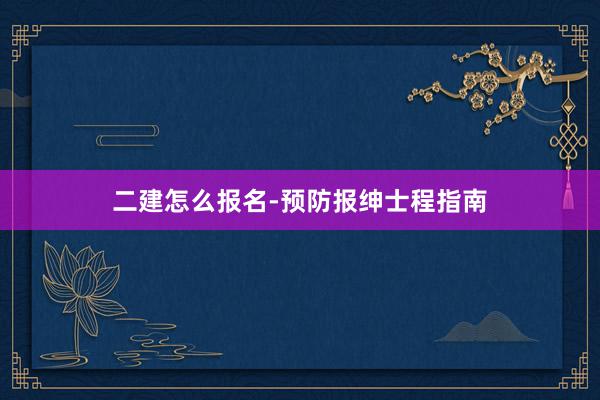 二建怎么报名-预防报绅士程指南