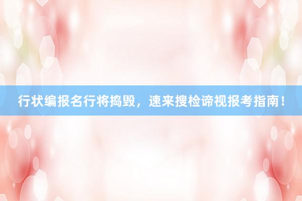行状编报名行将捣毁，速来搜检谛视报考指南！