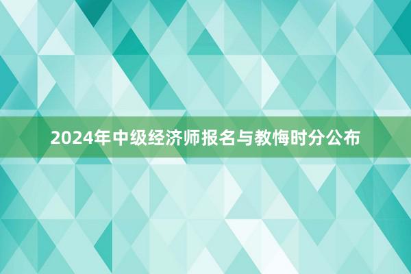 2024年中级经济师报名与教悔时分公布