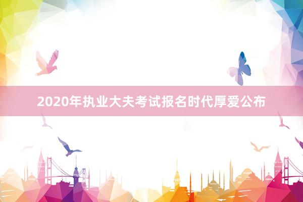 2020年执业大夫考试报名时代厚爱公布