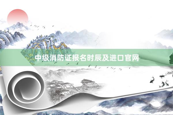中级消防证报名时辰及进口官网