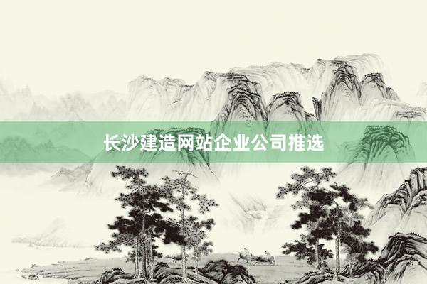 长沙建造网站企业公司推选