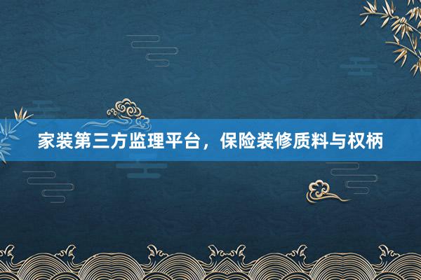 家装第三方监理平台，保险装修质料与权柄