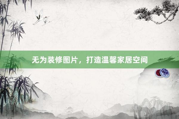 无为装修图片，打造温馨家居空间