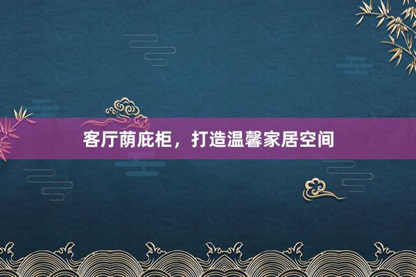 客厅荫庇柜，打造温馨家居空间
