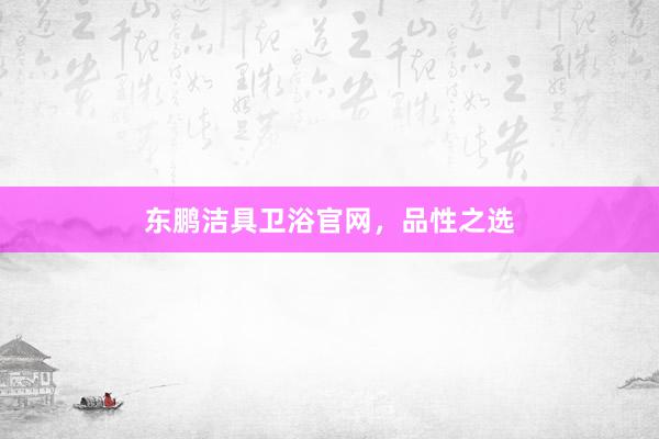 东鹏洁具卫浴官网，品性之选