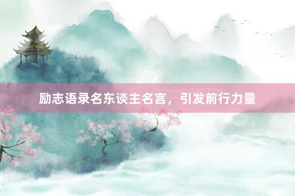 励志语录名东谈主名言，引发前行力量