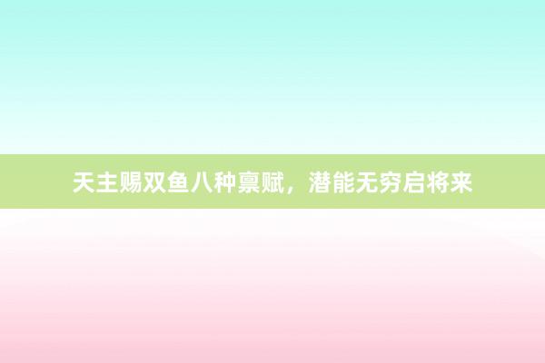 天主赐双鱼八种禀赋，潜能无穷启将来