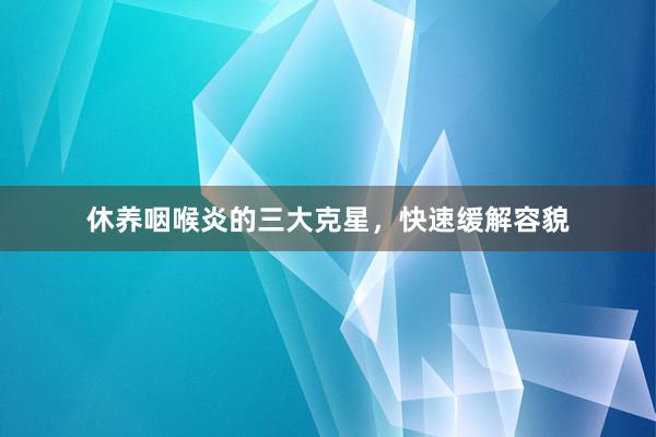 休养咽喉炎的三大克星，快速缓解容貌