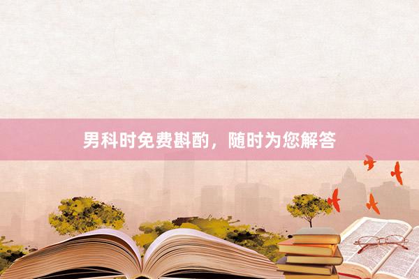 男科时免费斟酌，随时为您解答