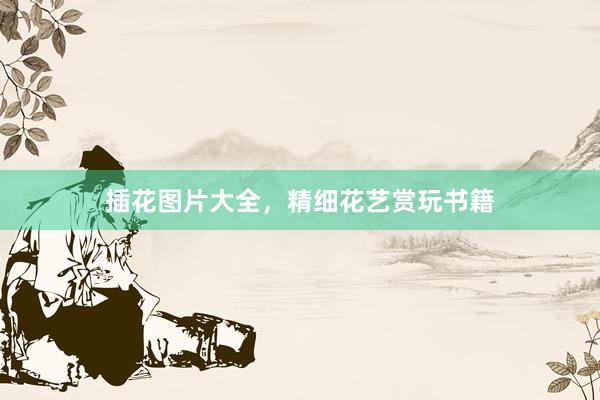 插花图片大全，精细花艺赏玩书籍