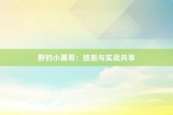 野钓小黑哥：技能与实战共享